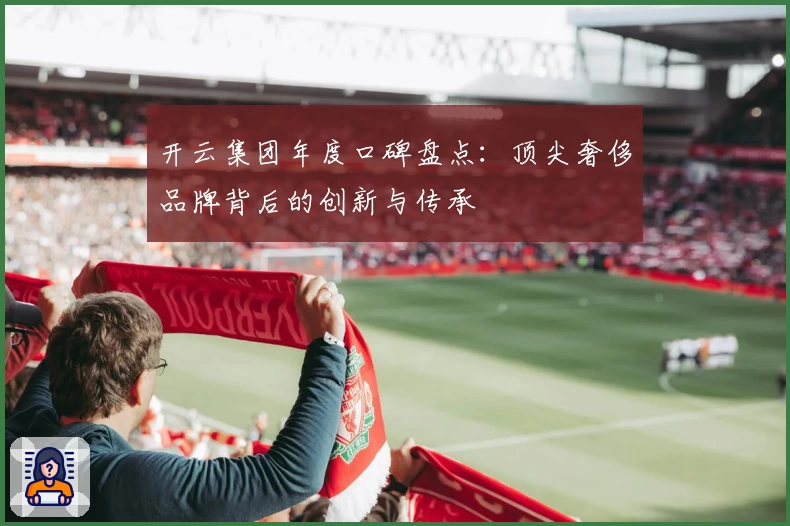 开云集团年度口碑盘点：顶尖奢侈品牌背后的创新与传承