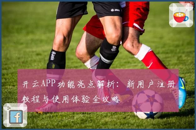 开云APP功能亮点解析：新用户注册教程与使用体验全攻略