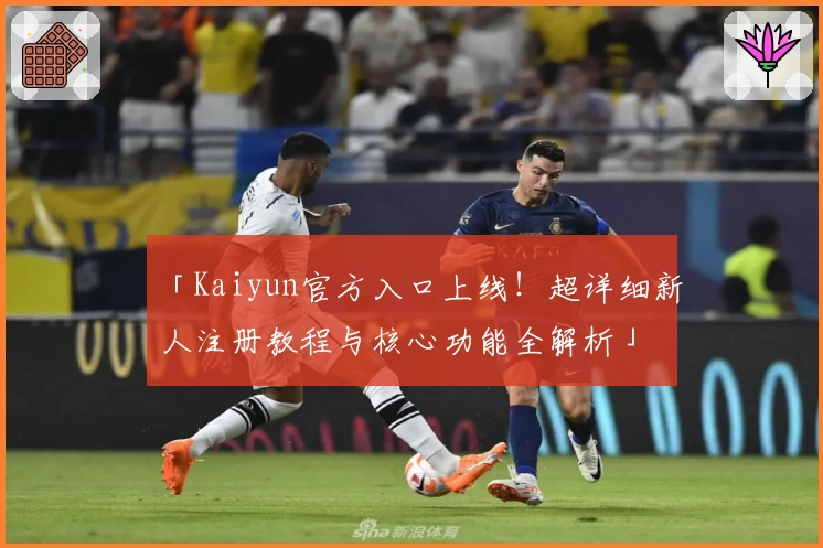 「Kaiyun官方入口上线！超详细新人注册教程与核心功能全解析」