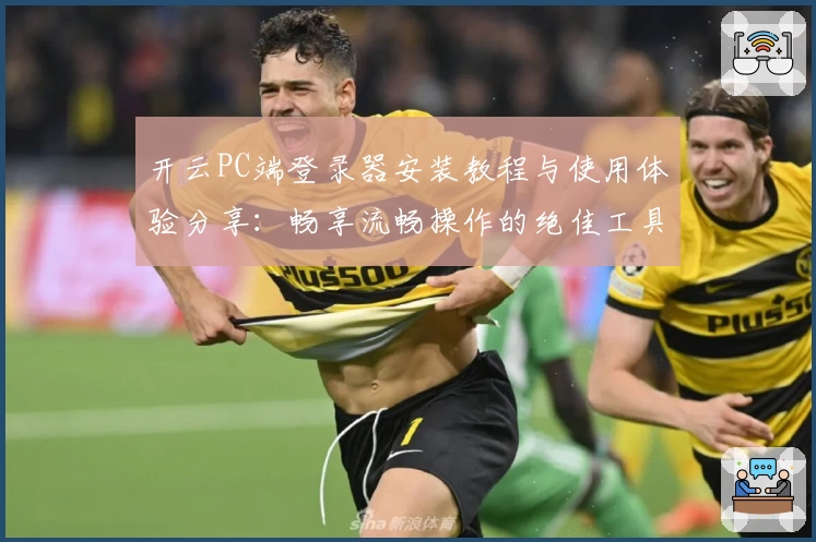 开云PC端登录器安装教程与使用体验分享：畅享流畅操作的绝佳工具