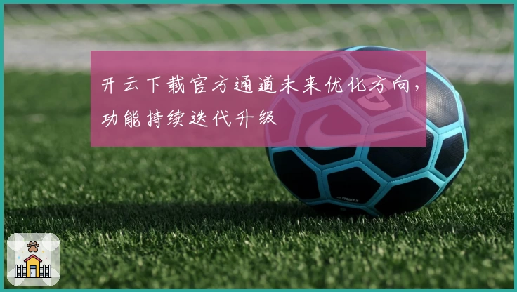 开云下载官方通道未来优化方向，功能持续迭代升级