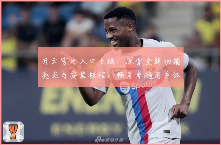 开云官方入口上线，探索全新功能亮点与安装教程，畅享卓越用户体验