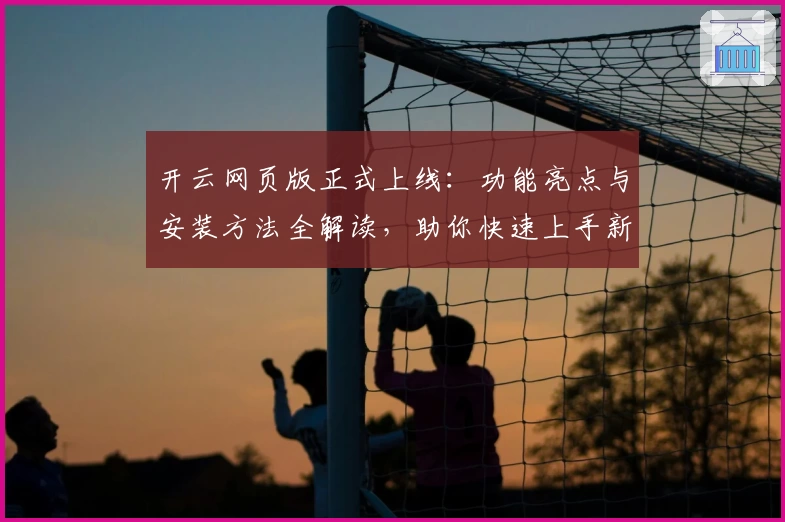 开云网页版正式上线：功能亮点与安装方法全解读，助你快速上手新体验