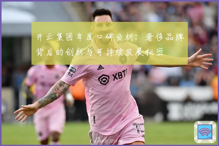 开云集团年度口碑分析：奢侈品牌背后的创新与可持续发展秘密