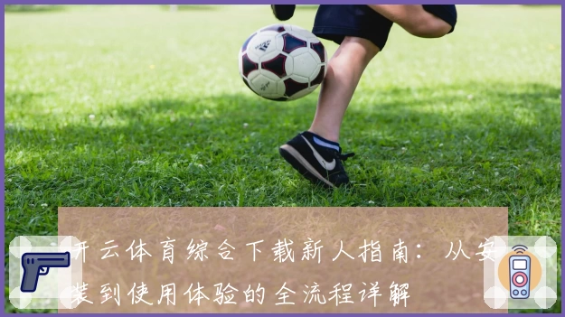 开云体育综合下载新人指南：从安装到使用体验的全流程详解
