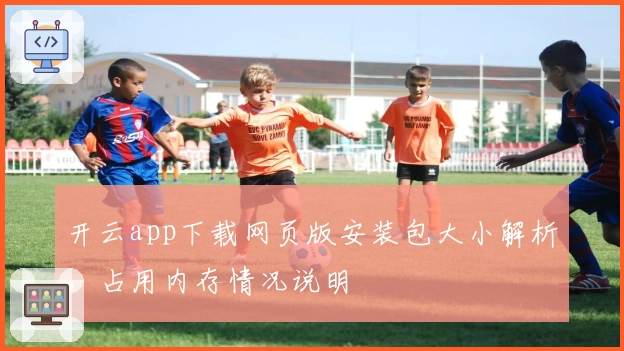 开云app下载网页版安装包大小解析，占用内存情况说明