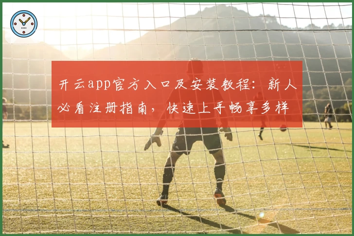 开云app官方入口及安装教程：新人必看注册指南，快速上手畅享多样功能