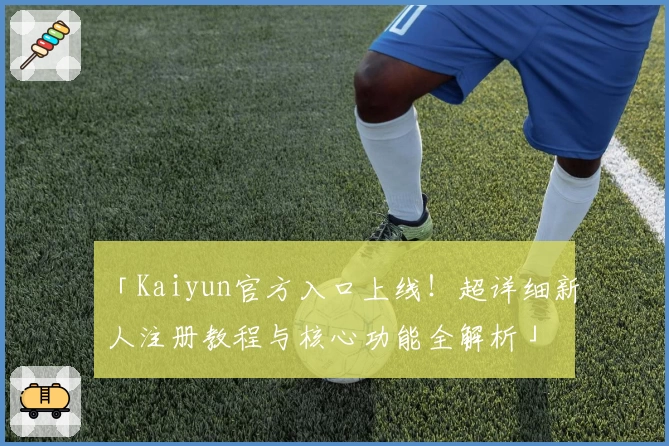 「Kaiyun官方入口上线！超详细新人注册教程与核心功能全解析」
