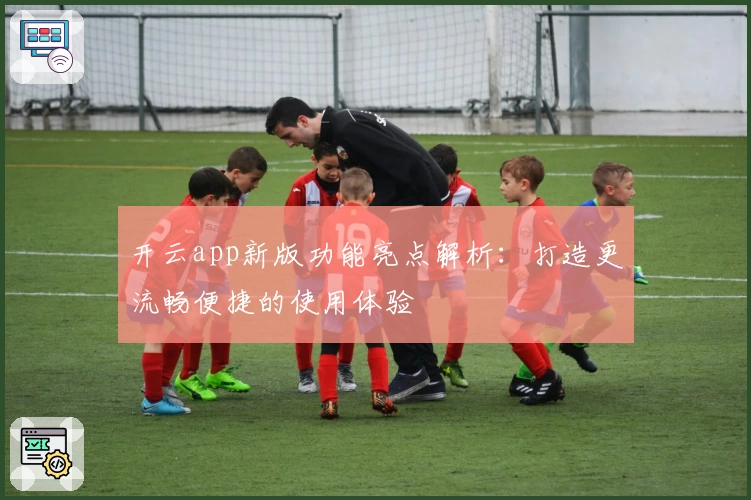 开云app新版功能亮点解析：打造更流畅便捷的使用体验