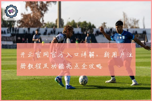 开云官网官方入口详解，新用户注册教程及功能亮点全攻略