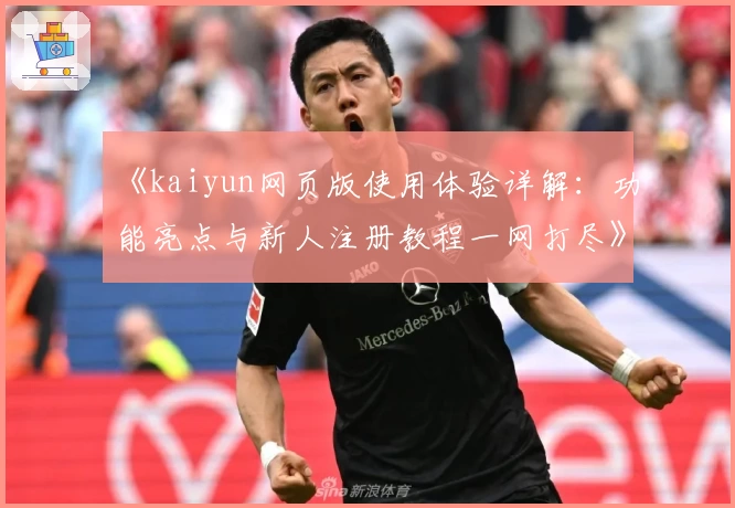 《kaiyun网页版使用体验详解:功能亮点与新人注册教程一网打尽》
