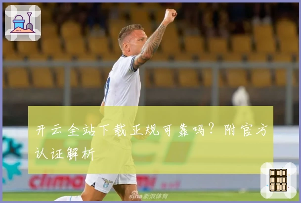 开云全站下载正规可靠吗？附官方认证解析