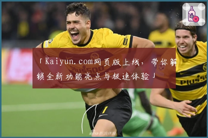 「Kaiyun.com网页版上线，带你解锁全新功能亮点与极速体验」