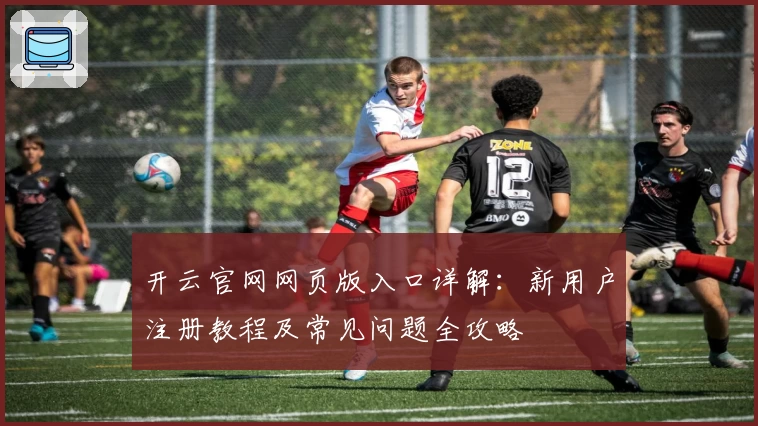 开云官网网页版入口详解：新用户注册教程及常见问题全攻略