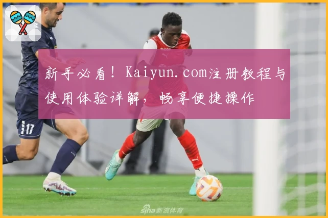 新手必看！Kaiyun.com注册教程与使用体验详解，畅享便捷操作