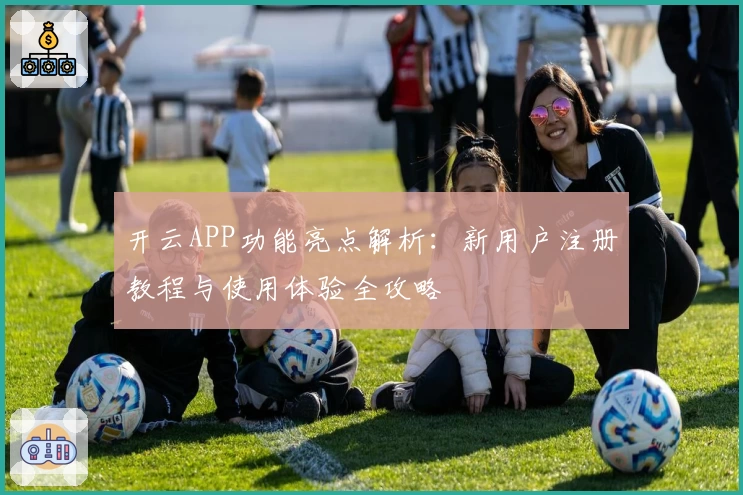 开云APP功能亮点解析：新用户注册教程与使用体验全攻略