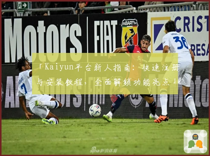 「Kaiyun平台新人指南：快速注册与安装教程，全面解锁功能亮点」