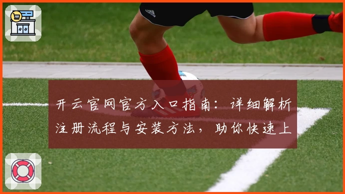 开云官网官方入口指南：详细解析注册流程与安装方法，助你快速上手尽享全新体验