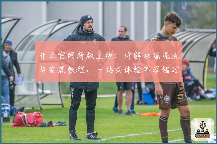 开云官网新版上线：详解功能亮点与安装教程，一站式体验不容错过