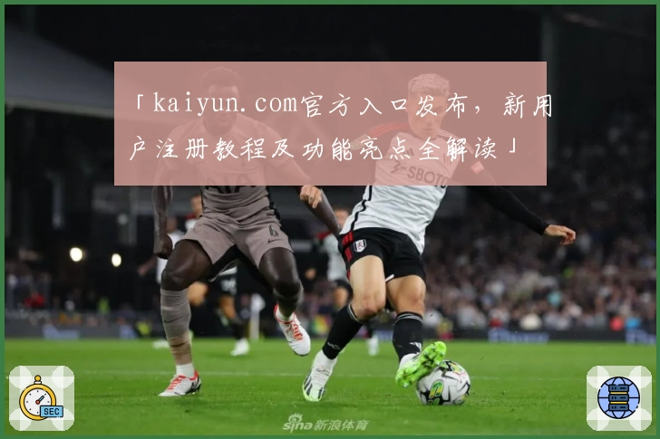「kaiyun.com官方入口发布，新用户注册教程及功能亮点全解读」