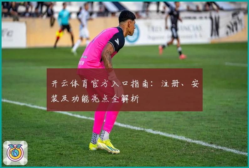 开云体育官方入口指南：注册、安装及功能亮点全解析