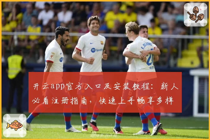 开云app官方入口及安装教程：新人必看注册指南，快速上手畅享多样功能