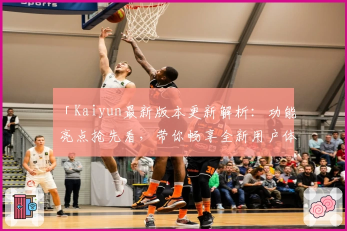 「Kaiyun最新版本更新解析：功能亮点抢先看，带你畅享全新用户体验！」